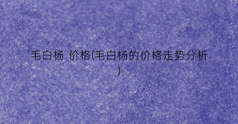 毛白杨 价格(毛白杨的价格走势分析)
